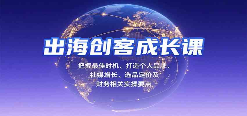 出海创客成长课，把握最佳时机、打造个人品牌、社媒增长、选品定价及财务相关实操要点-来福网创