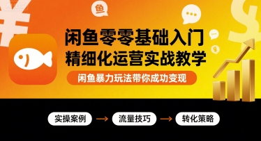闲鱼零基础入门精细化运营实战教学，闲鱼暴力玩法带你成功变现-来福网创