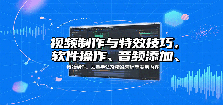 视频制作与特效技巧，软件操作、音频添加、特效制作、去重手法及精准营销等实用内容-来福网创
