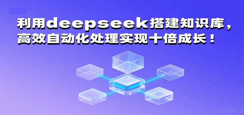 利用deepseek搭建知识库，高效自动化处理实现十倍成长！-来福网创