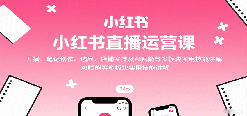 小红书直播运营课：开播、笔记创作、选品、店铺实操及 AI 赋能等多板块实用技能讲解-来福网创