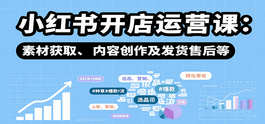 小红书开店运营课：选品、上架、营销、素材获取、内容创作及发货售后等-来福网创