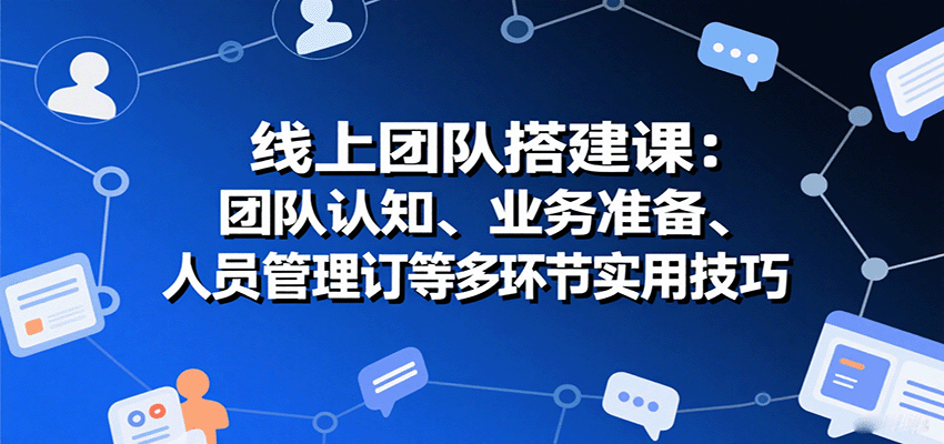 线上团队搭建课：团队认知、业务准备、人员管理、协议签订等多环节实用技巧-来福网创