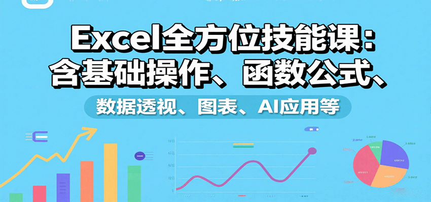 Excel全方位技能课：含基础操作、函数公式、数据透视、图表、AI应用等-来福网创
