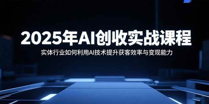 （15889期）2025年AI创收实战课程：实体行业如何利用AI技术提升获客效率与变现能力-来福网创