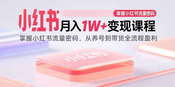 （15885期）小红书月入1W+变现课程：掌握小红书流量密码，从养号到带货全流程盈利-来福网创