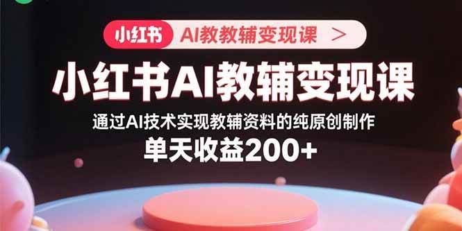 （15907期）小红书AI教辅变现课，通过AI技术实现教辅资料的纯原创制作  单天收益200+-来福网创