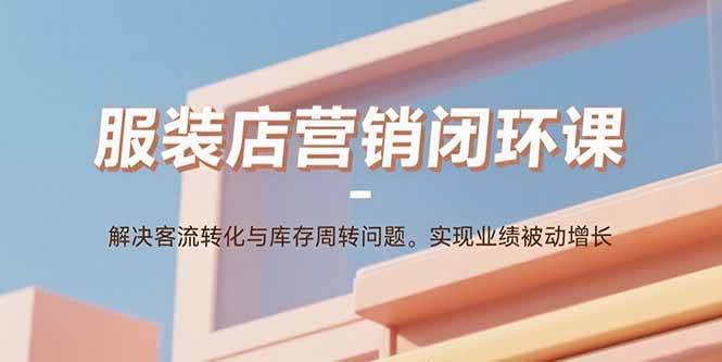 （15906期）服装店营销闭环课：解决客流转化与库存周转问题。实现业绩被动增长-来福网创