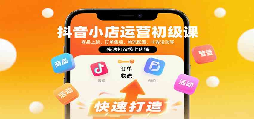 抖音小店运营初级课：商品上架、订单售后、物流配置、卡券活动等，快速打造线上店铺-来福网创