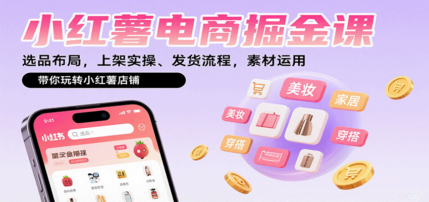 小红薯电商掘金课：选品布局，上架实操、发货流程，素材运用，带你玩转小红薯店铺-来福网创