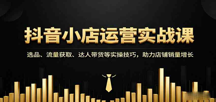 抖音小店运营实战课：选品、流量获取、达人带货等实操技巧，助力店铺销量增长-来福网创