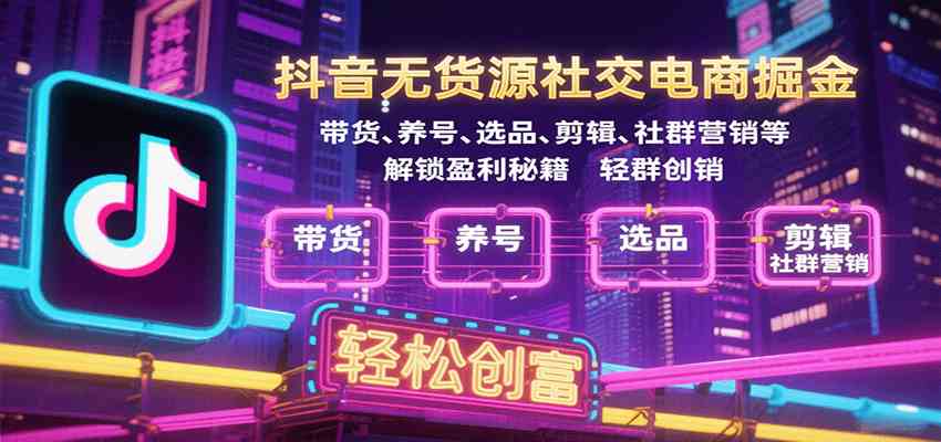 抖音无货源社交电商掘金，带货、养号、选品、剪辑、社群营销等解锁盈利秘籍轻松创富-来福网创