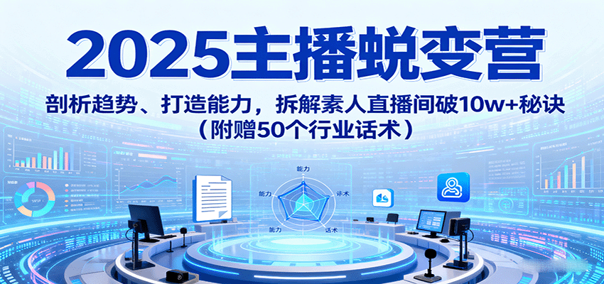 2025主播蜕变营：剖析趋势、打造能力，拆解素人直播间破10w+秘诀（附赠50个行业话术）-来福网创