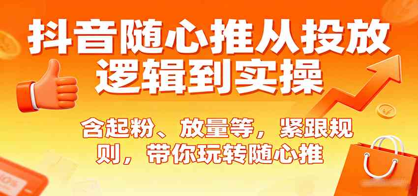 抖音随心推从投放逻辑到实操，含起粉、放量等，紧跟规则，带你玩转随心推-来福网创