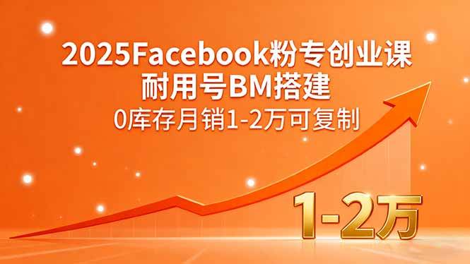 （15964期）2025Facebook粉专创业课，耐用号BM搭建，0库存月销1-2万可复制-来福网创