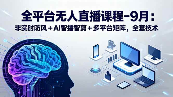 （15963期）全平台无人直播课程：非实时防风＋AI智播智剪＋多平台矩阵，9月全套技术-来福网创