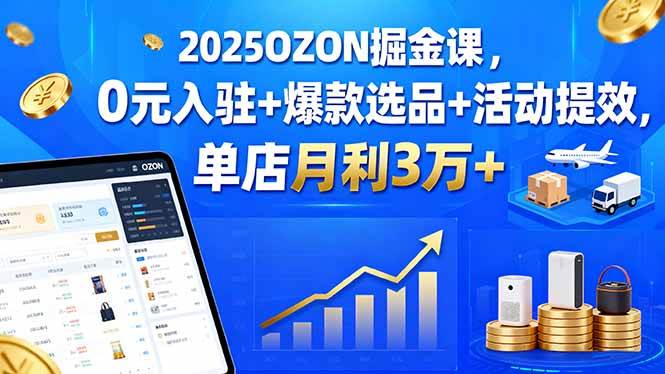（15999期）2025OZON掘金课，0元入驻+爆款选品+活动提效，单店月利3万+-来福网创