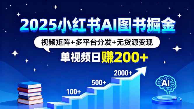 （16011期）2025小红书AI图书掘金，视频矩阵+多平台分发+无货源变现，单视频日赚200+-来福网创