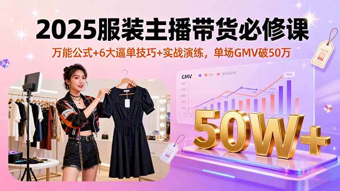 （16001期）2025服装主播带货必修课，万能公式+6大逼单技巧+实战演练，单场GMV破50万-来福网创