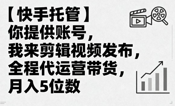 【快手托管】你提供账号，我来剪辑视频发布，全程代运营带货，月入5位数【揭秘】-来福网创