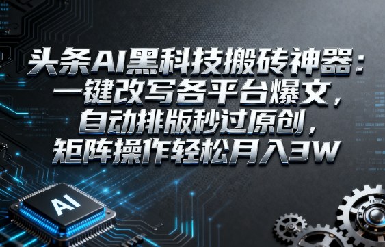 头条AI黑科技搬砖神器：一键改写各平台爆文，自动排版秒过原创，矩阵操作轻松月入3W【揭秘】-来福网创