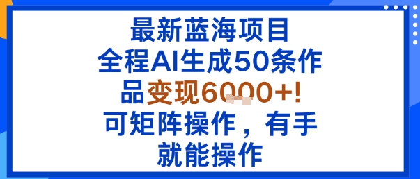 最新蓝海项目：全程AI生成50条作品变现6k+，可矩阵操作，有手就能操作-来福网创