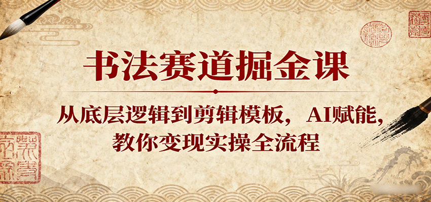书法赛道掘金课：从底层逻辑到剪辑模板，AI赋能，教你变现实操全流程-来福网创