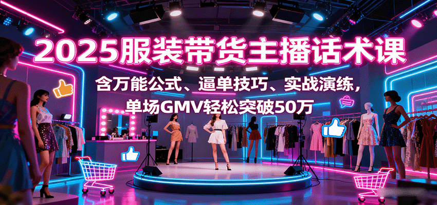 2025服装带货主播话术课，含万能公式、逼单技巧、实战演练，单场GMV轻松突破50万-来福网创