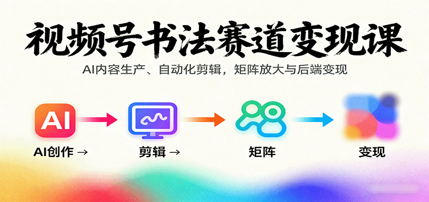 视频号书法赛道变现课：AI内容生产、自动化剪辑，矩阵放大与后端变现-来福网创