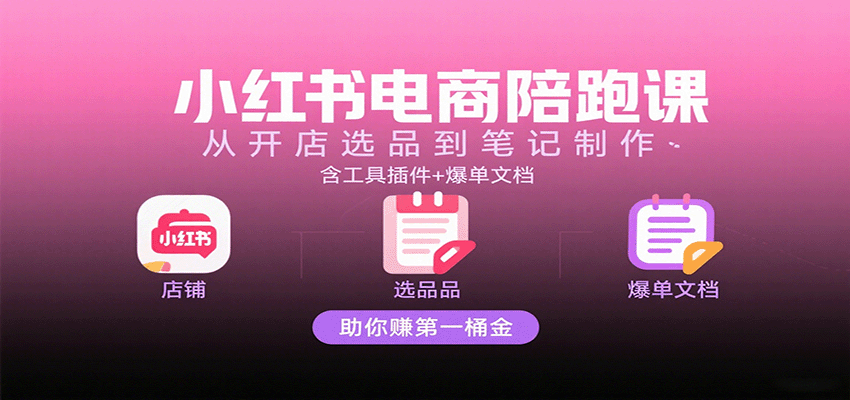 小红书电商陪跑课：从开店选品到笔记制作，含工具插件+爆单文档，助你赚第一桶金-来福网创
