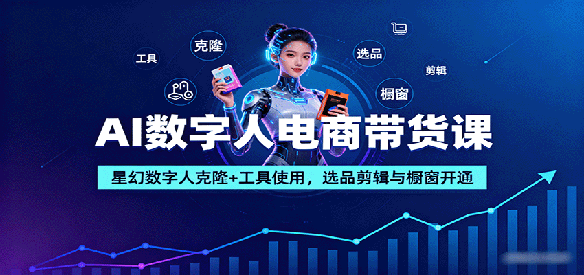 AI数字人电商带货课：星幻数字人克隆+工具使用，选品剪辑与橱窗开通-来福网创