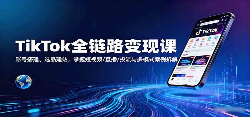 TikTok全链路变现课：账号搭建、选品建站，掌握短视频/直播/投流与多模式案例拆解-来福网创