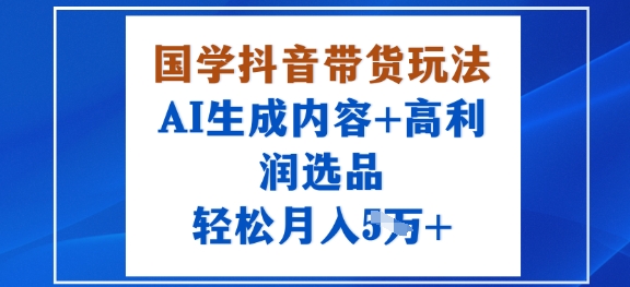 国学抖音带货玩法，AI生成内容+高利润选品，轻松月入1W+-来福网创