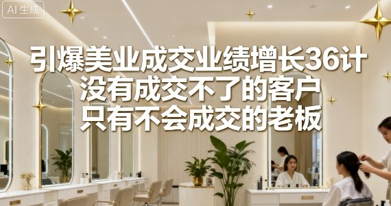 引爆美业成交业绩增长36计，没有成交不了的客户，只有不会成交的老板-来福网创