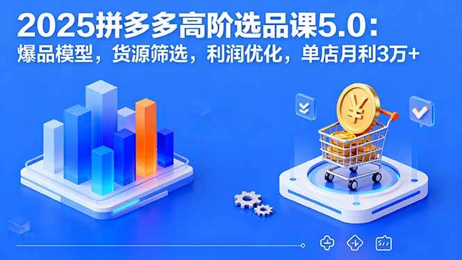 （16019期）2025拼多多高阶选品课5.0：爆品模型，货源筛选，利润优化，单店月利3万+-来福网创