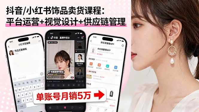 （16035期）抖音/小红书饰品卖货课程：平台运营+视觉设计+供应链管理，单账号月销5万-来福网创