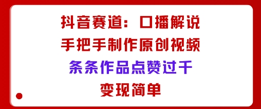 抖音赛道：口播解说，手把手教你制作原创视频，条条作品点赞过千，变现简单-来福网创