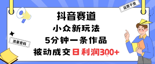 抖音赛道：小众新玩法，5分钟一条作品，被动成交，日利润3张-来福网创