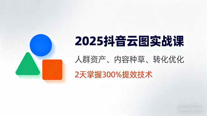 （16063期）2025抖音云图实战课，人群资产、内容种草、转化优化，2天掌握300%提效技术-来福网创