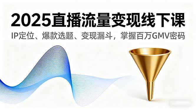 （16062期）2025直播流量变现线下课，IP定位、爆款选题、变现漏斗，掌握百万GMV密码-来福网创
