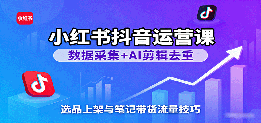 小红书抖音运营课：数据采集+AI剪辑去重，选品上架与笔记带货流量技巧-来福网创