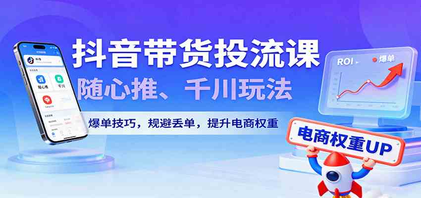 抖音带货投流课，随心推、千川玩法，爆单技巧，规避丢单，提升电商权重-来福网创