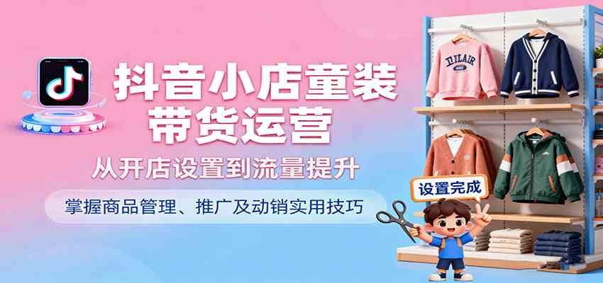 抖音小店童装带货运营，从开店设置到流量提升，掌握商品管理、推广及动销实用技巧-来福网创