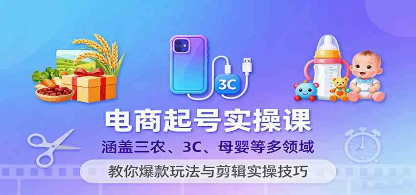 电商起号实操课，涵盖三农、3C、母婴等多领域，教你爆款玩法与剪辑实操技巧-来福网创