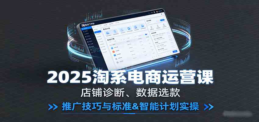2025淘系电商运营课：店铺诊断、数据选款，推广技巧与标准&智能计划实操-来福网创