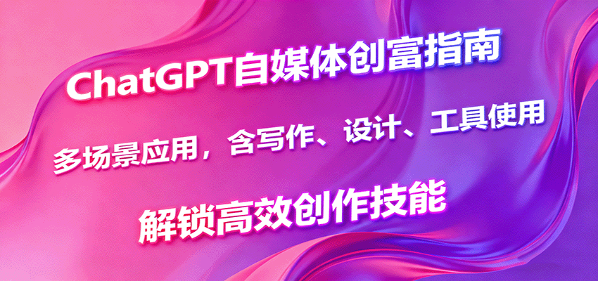 ChatGPT自媒体创富指南，多场景应用，含写作、设计、工具使用，解锁高效创作技能-来福网创