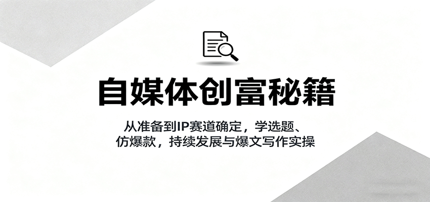 自媒体创富秘籍：从准备到IP赛道确定，学选题、仿爆款，持续发展与爆文写作实操-来福网创