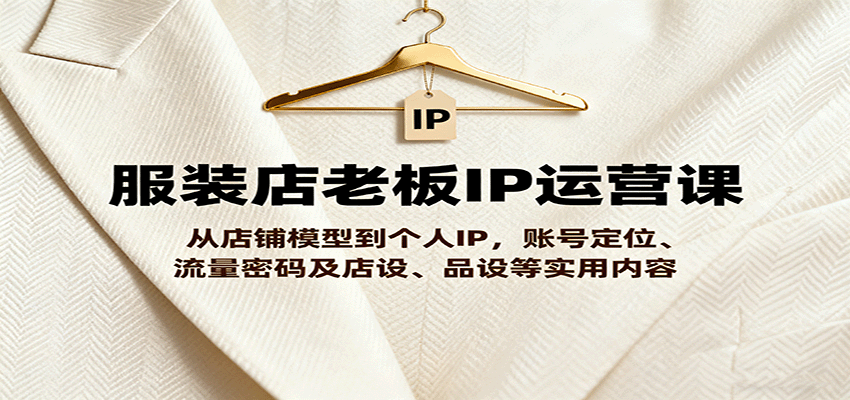 服装店老板IP运营课，从店铺模型到个人IP，账号定位、流量密码及店设、品设等实用内容-来福网创