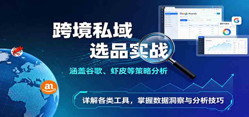 跨境私域选品实战：涵盖谷歌、虾皮等策略分析，详解各类工具，掌握数据洞察与分析技巧-来福网创