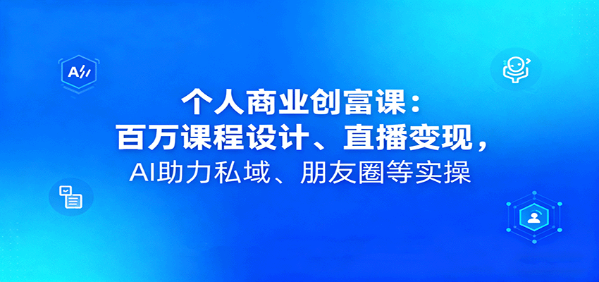 个人商业创富课：百万课程设计、直播变现，AI助力私域、朋友圈等实操-来福网创